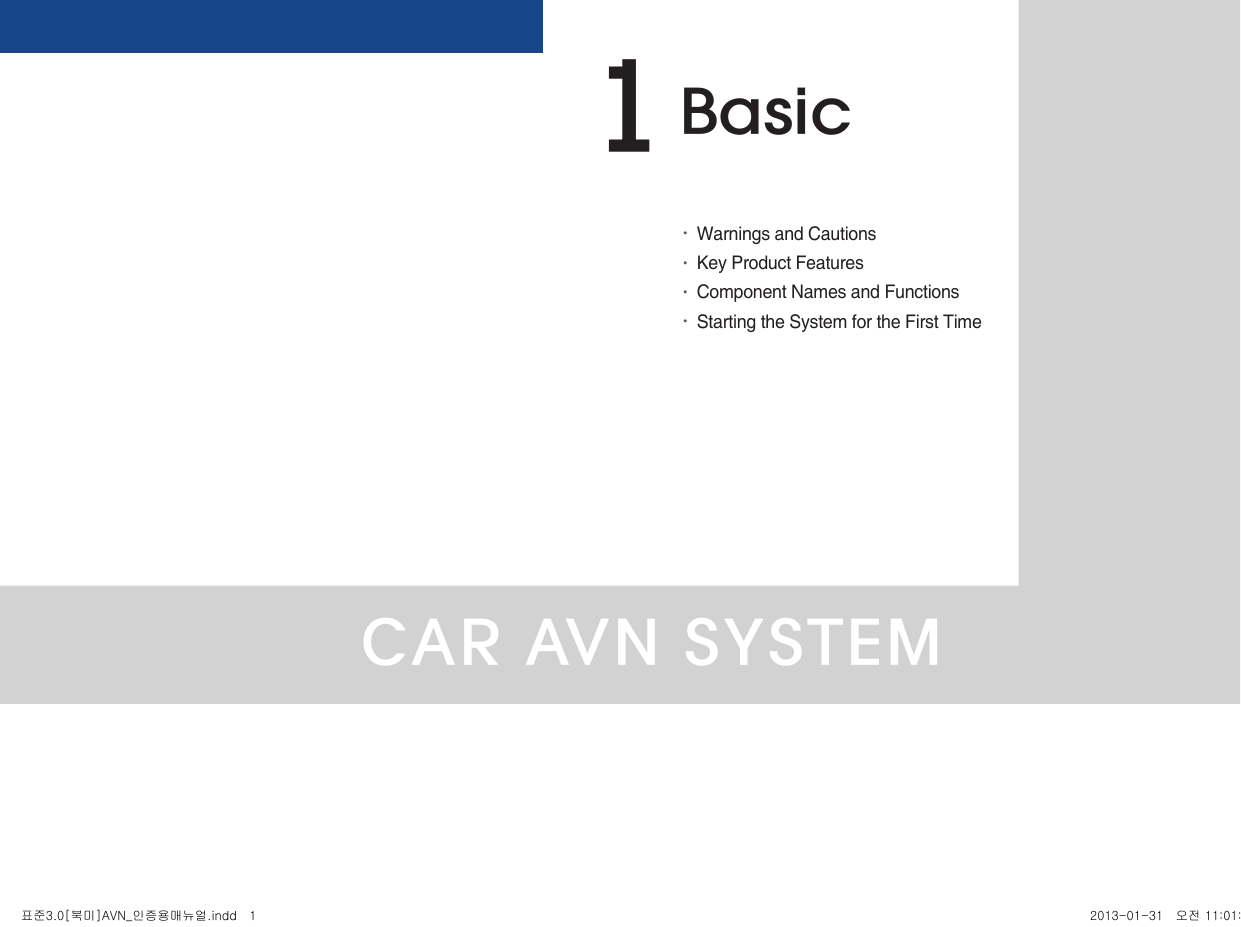 CAR AVN SYSTEM•Warnings and Cautions•Key Product Features•Component Names and Functions•Starting the System for the First TimeBasic1표준3.0[북미]AVN_인증용매뉴얼.indd   1 2013-01-31   오전 11:01:20
