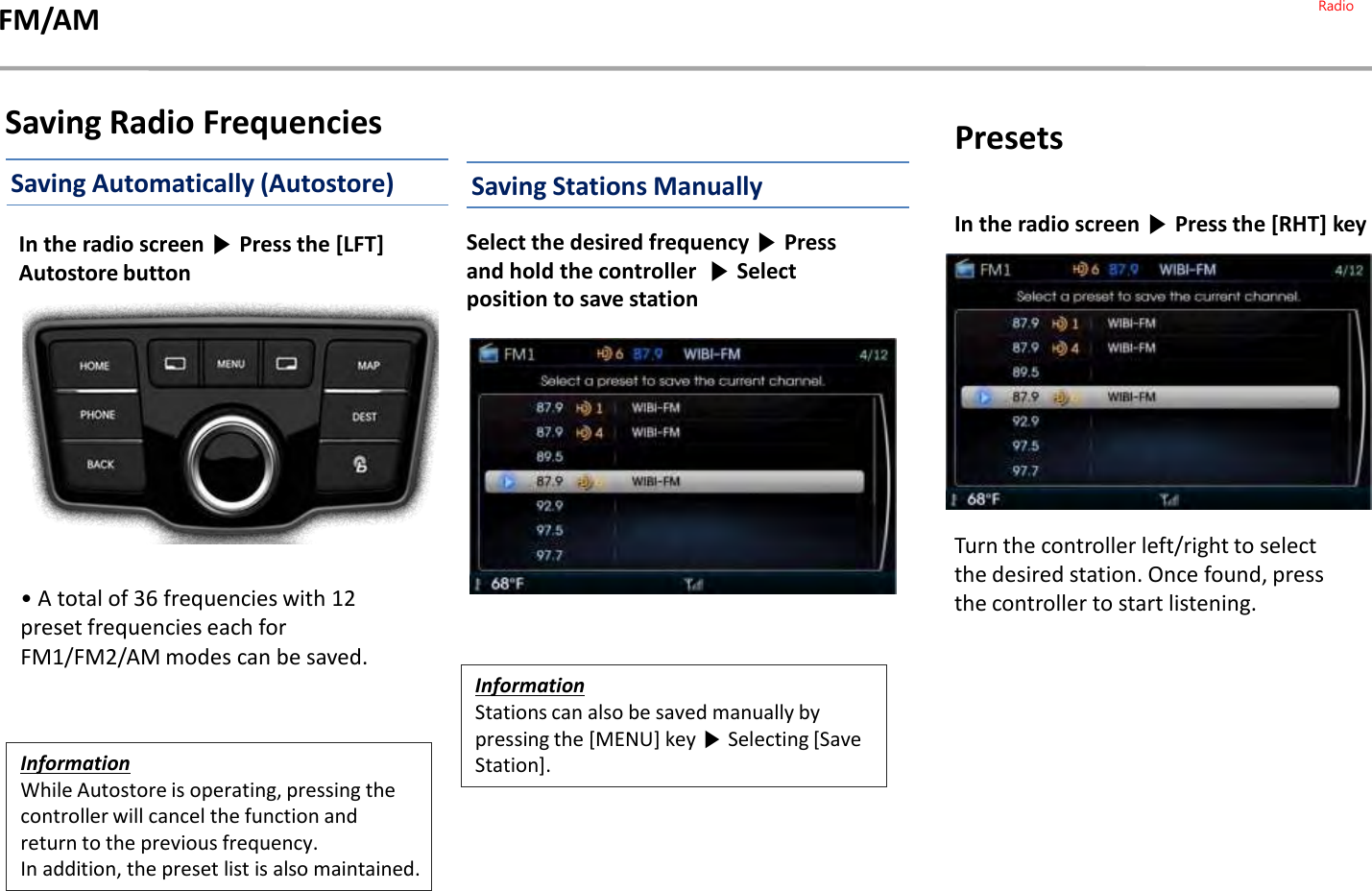 In the radio screen ▶Press the [LFT] Autostore button• A total of 36 frequencies with 12 preset frequencies each for FM1/FM2/AM modes can be saved.InformationWhile Autostore is operating, pressing the controller will cancel the function and return to the previous frequency.In addition, the preset list is also maintained.Saving Radio FrequenciesSaving Automatically (Autostore)Select the desired frequency ▶Press and hold the controller  ▶Select position to save stationInformationStations can also be saved manually by pressing the [MENU] key ▶Selecting [Save Station].Saving Stations ManuallyIn the radio screen ▶Press the [RHT] keyPresetsTurn the controller left/right to select the desired station. Once found, press the controller to start listening.FM/AM Radio