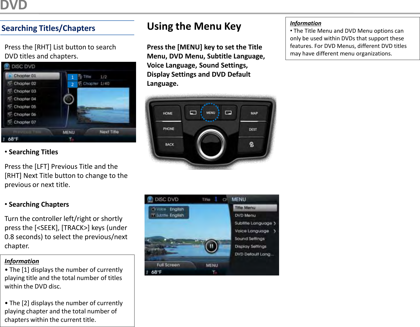 •Searching TitlesPress the [RHT] List button to search DVD titles and chapters.Press the [LFT] Previous Title and the [RHT] Next Title button to change to the previous or next title. •Searching ChaptersTurn the controller left/right or shortly press the [&lt;SEEK], [TRACK&gt;] keys (under 0.8 seconds) to select the previous/next chapter. Press the [MENU] key to set the Title Menu, DVD Menu, Subtitle Language, Voice Language, Sound Settings, Display Settings and DVD Default Language.Using the Menu KeyInformation• The [1] displays the number of currently playing title and the total number of titles within the DVD disc.• The [2] displays the number of currently playing chapter and the total number of chapters within the current title.Information•The Title Menu and DVD Menu options can only be used within DVDs that support these features. For DVD Menus, different DVD titles may have different menu organizations.12Searching Titles/ChaptersDVD