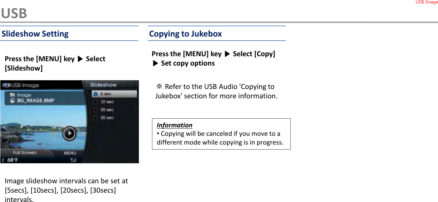 Press the [MENU] key ▶Select [Copy]▶Set copy optionsPress the [MENU] key ▶Select [Slideshow]Image slideshow intervals can be set at[5secs], [10secs], [20secs], [30secs] intervals.Copying to JukeboxSlideshow SettingUSBUSB Image※Refer to the USB Audio &apos;Copying to Jukebox&apos; section for more information.Information•Copying will be canceled if you move to a different mode while copying is in progress.