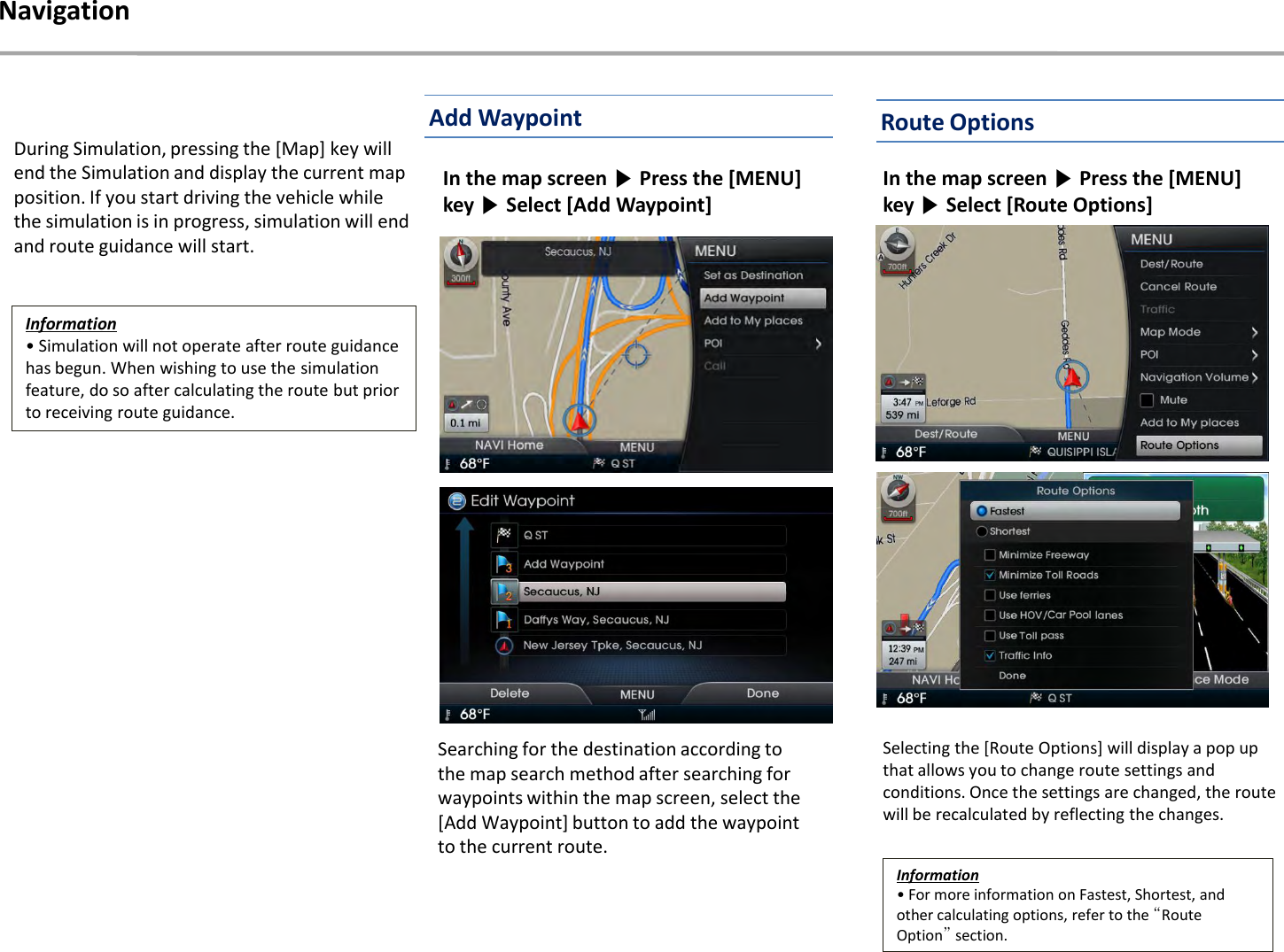 During Simulation, pressing the [Map] key will end the Simulation and display the current map position. If you start driving the vehicle while the simulation is in progress, simulation will end and route guidance will start.Information• Simulation will not operate after route guidance has begun. When wishing to use the simulation feature, do so after calculating the route but prior to receiving route guidance.NavigationSearching for the destination according to the map search method after searching for waypoints within the map screen, select the [Add Waypoint] button to add the waypoint to the current route.Information• For more information on Fastest, Shortest, and other calculating options, refer to the “Route Option”section.Selecting the [Route Options] will display a pop up that allows you to change route settings and conditions. Once the settings are changed, the route will be recalculated by reflecting the changes.In the map screen ▶Press the [MENU] key ▶Select [Add Waypoint] In the map screen ▶Press the [MENU] key ▶Select [Route Options] Route OptionsAdd Waypoint