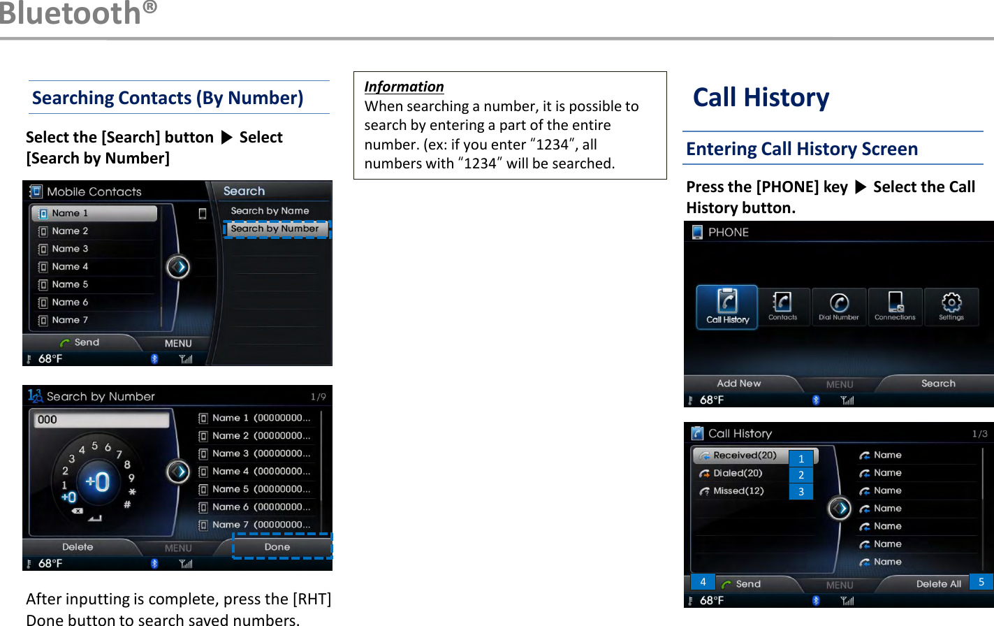 Bluetooth®InformationWhen searching a number, it is possible to search by entering a part of the entire number. (ex: if you enter “1234”, all numbers with “1234”will be searched.Select the [Search] button ▶Select [Search by Number]After inputting is complete, press the [RHT] Done button to search saved numbers.Searching Contacts (By Number)Press the [PHONE] key ▶Select the Call History button.12345Call HistoryEntering Call History Screen