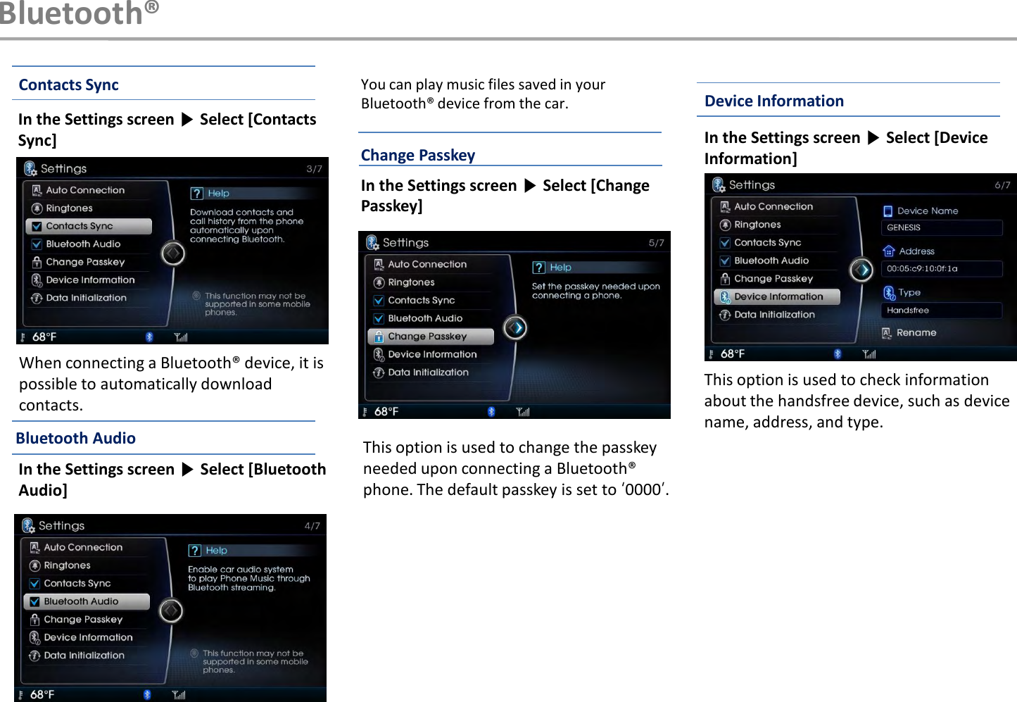 This option is used to check information about the handsfree device, such as device name, address, and type.Device InformationIn the Settings screen ▶Select [DeviceInformation]This option is used to change the passkey needed upon connecting a Bluetooth® phone. The default passkey is set to „0000‟.Change PasskeyIn the Settings screen ▶Select [Change Passkey]Bluetooth®Contacts SyncIn the Settings screen ▶Select [Contacts Sync]When connecting a Bluetooth® device, it is possible to automatically downloadcontacts.Bluetooth AudioIn the Settings screen ▶Select [BluetoothAudio]You can play music files saved in your Bluetooth® device from the car.