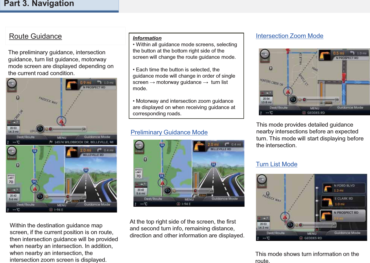 Within the destination guidance map screen, if the current position is on route, then intersection guidance will be provided when nearby an intersection. In addition, when nearby an intersection, the intersection zoom screen is displayed.Route GuidanceThe preliminary guidance, intersection guidance, turn list guidance, motorway mode screen are displayed depending on the current road condition.Information• Within all guidance mode screens, selecting the button at the bottom right side of the screen will change the route guidance mode.• Each time the button is selected, the guidance mode will change in order of single screen → motorway guidance →  turn list mode.• Motorway and intersection zoom guidance are displayed on when receiving guidance at corresponding roads.At the top right side of the screen, the first and second turn info, remaining distance, direction and other information are displayed.Preliminary Guidance ModeThis mode provides detailed guidance nearby intersections before an expected turn. This mode will start displaying before the intersection.Intersection Zoom ModeThis mode shows turn information on the route.Turn List ModePart 3. Navigation