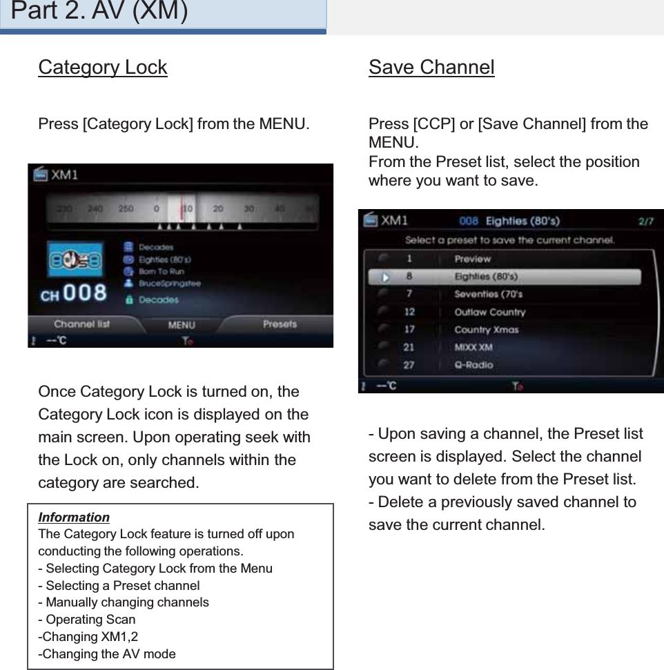 Press [Category Lock] from the MENU.Once Category Lock is turned on, the Category Lock icon is displayed on the main screen. Upon operating seek with the Lock on, only channels within the category are searched.Press [CCP] or [Save Channel] from the MENU.From the Preset list, select the position where you want to save.- Upon saving a channel, the Preset list screen is displayed. Select the channel you want to delete from the Preset list. - Delete a previously saved channel to save the current channel.Save ChannelCategory LockInformationThe Category Lock feature is turned off upon conducting the following operations. - Selecting Category Lock from the Menu- Selecting a Preset channel - Manually changing channels - Operating Scan-Changing XM1,2-Changing the AV modePart 2. AV (XM)