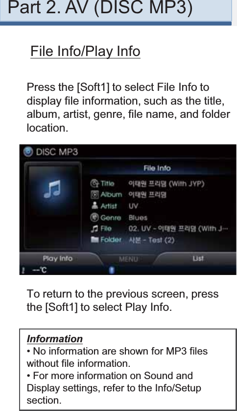 File Info/Play InfoPress the [Soft1] to select File Info to display file information, such as the title, album, artist, genre, file name, and folder location.To return to the previous screen, press the [Soft1] to select Play Info.Information• No information are shown for MP3 files without file information.• For more information on Sound and Display settings, refer to the Info/Setup section.Part 2. AV (DISC MP3)