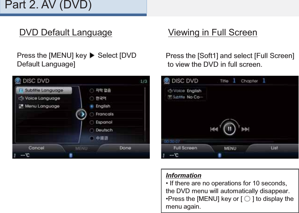 Part 2. AV (DVD)Viewing in Full ScreenPress the [Soft1] and select [Full Screen]to view the DVD in full screen.DVD Default LanguagePress the [MENU] key  Select [DVD Default Language]Information•If there are no operations for 10 seconds, the DVD menu will automatically disappear.  •Press the [MENU] key or [  ] to display the menu again.