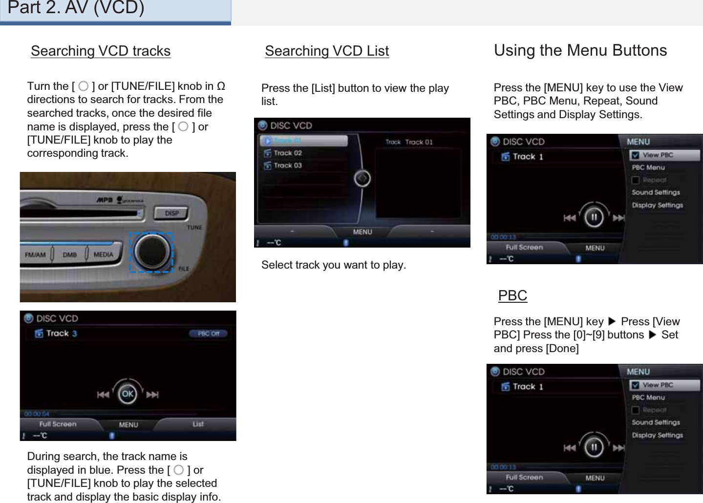 Turn the [  ] or [TUNE/FILE] knob in Ω directions to search for tracks. From the searched tracks, once the desired file name is displayed, press the [  ] or [TUNE/FILE] knob to play the corresponding track.During search, the track name is displayed in blue. Press the [  ] or [TUNE/FILE] knob to play the selected track and display the basic display info. Press the [MENU] key to use the View PBC, PBC Menu, Repeat, Sound Settings and Display Settings.Searching VCD tracks Using the Menu ButtonsPBCPress the [MENU] key  Press [View PBC] Press the [0]~[9] buttons  Set and press [Done] Press the [List] button to view the play list.Searching VCD ListSelect track you want to play.Part 2. AV (VCD)