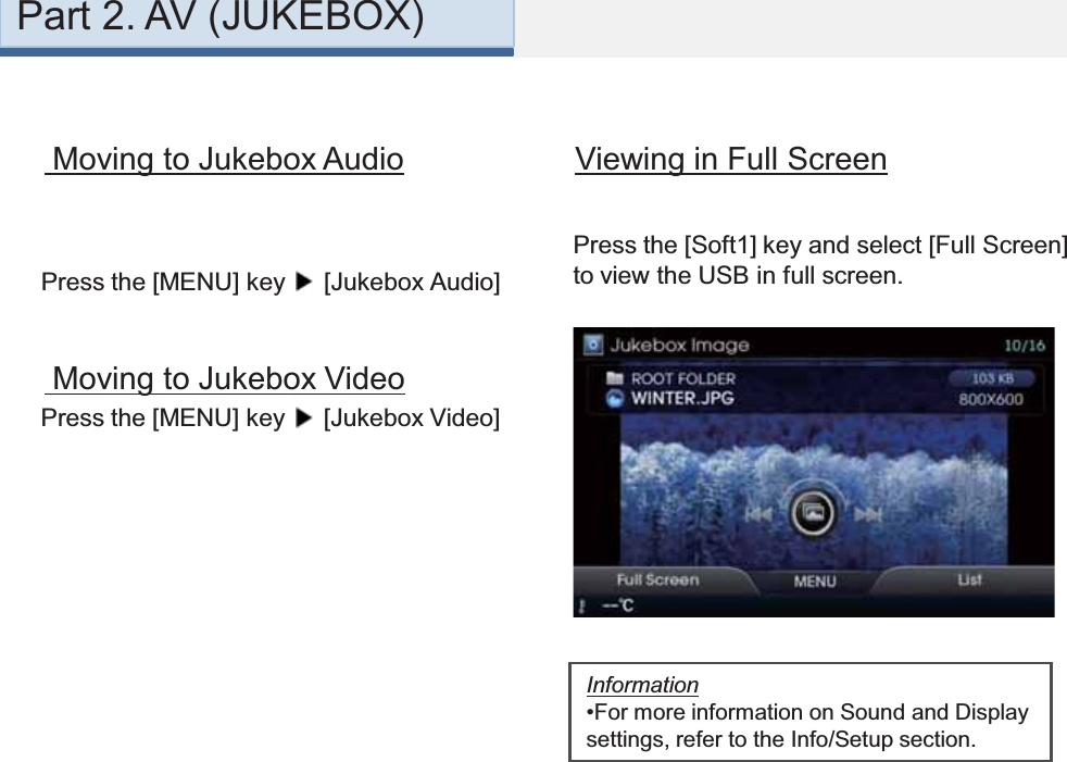Part 2. AV (JUKEBOX)Press the [MENU] key  [Jukebox Audio]Moving to Jukebox AudioPress the [MENU] key  [Jukebox Video]Moving to Jukebox Video Press the [Soft1] key and select [Full Screen] to view the USB in full screen. Information•For more information on Sound and Display settings, refer to the Info/Setup section.Viewing in Full Screen