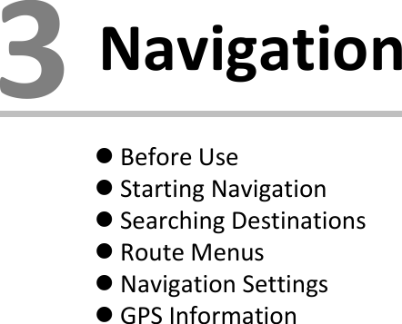 3NavigationBefore UseStarting NavigationSearching DestinationsRoute MenusNavigation SettingsGPS Information