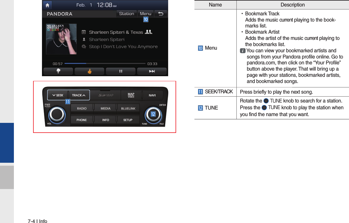 7-4 I InfoName Description Menu •Bookmark TrackAdds the music current playing to the book-marks list. •Bookmark ArtistAdds the artist of the music current playing to the bookmarks list.  You can view your bookmarked artists and  songs from your Pandora profile online. Go to  pandora.com, then click on the “Your Profile”  button above the player. That will bring up a  page with your stations, bookmarked artists,  and bookmarked songs. SEEK/TRACK Press briefly to play the next song. TUNERotate the  TUNE knob to search for a station. Press the  TUNE knob to play the station when you find the name that you want.