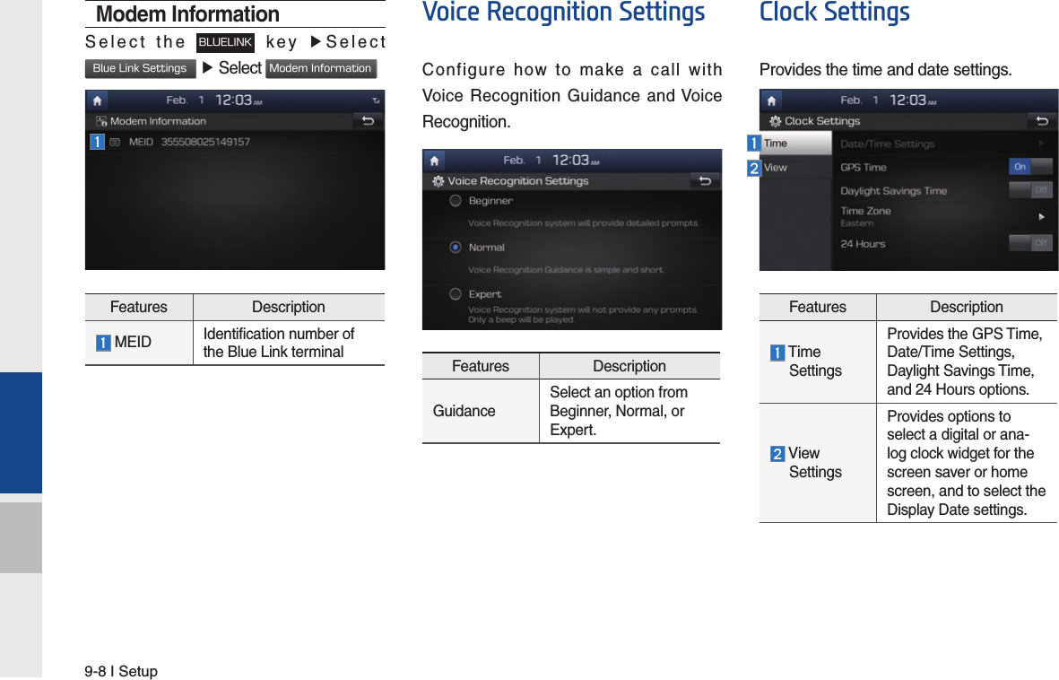 9-8 I SetupModem InformationSelect the BLUELINK key ▶Select Blue Link Settings ▶ Select Modem InformationFeatures Description  MEID Identification number of the Blue Link terminalVoice Recognition SettingsConfigure how to make a call with Voice Recognition Guidance and Voice Recognition.Features DescriptionGuidanceSelect an option from Beginner, Normal, or Expert.Clock SettingsProvides the time and date settings.Features Description  Time   SettingsProvides the GPS Time, Date/Time Settings, Daylight Savings Time, and 24 Hours options.  View   SettingsProvides options to select a digital or ana-log clock widget for the screen saver or home screen, and to select the Display Date settings.