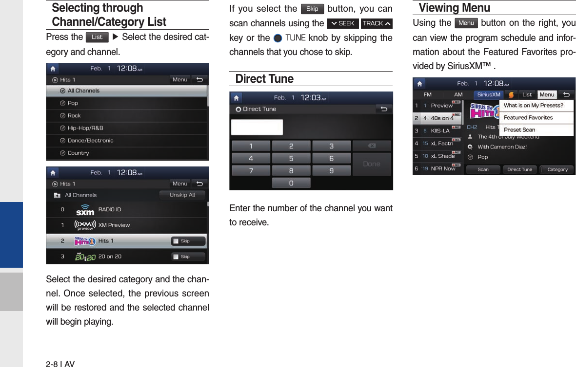 2-8 I AVSelecting through Channel/Category ListPress the List ▶ Select the desired cat-egory and channel.Select the desired category and the chan-nel. Once selected, the previous screen will be restored and the selected channel will begin playing.If you select the Skip button, you can scan channels using the  SEEK TRACK key or the  TUNE knob by skipping the channels that you chose to skip. Direct TuneEnter the number of the channel you want to receive.Viewing Menu Using the Menu button on the right, you can view the program schedule and infor-mation about the Featured Favorites pro-vided by SiriusXM™ .