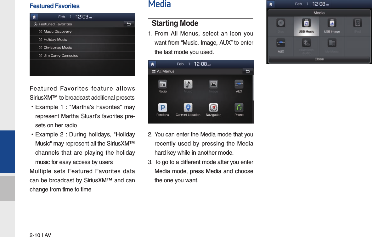 2-10 I AVFeatured FavoritesFeatured Favorites feature allows SiriusXM™ to broadcast additional presets  •Example 1 : &quot;Martha&apos;s Favorites&quot; may represent Martha Stuart&apos;s favorites pre-sets on her radio  •Example 2 : During holidays, &quot;Holiday Music&quot; may represent all the SiriusXM™ channels that are playing the holiday music for easy access by users Multiple sets Featured Favorites data can be broadcast by SiriusXM™ and can change from time to time MediaStarting Mode1.  From All Menus, select an icon you want from “Music, Image, AUX” to enter the last mode you used.2.   You can enter the Media mode that you recently used by pressing the Media hard key while in another mode.3.   To go to a different mode after you enter Media mode, press Media and choose the one you want.