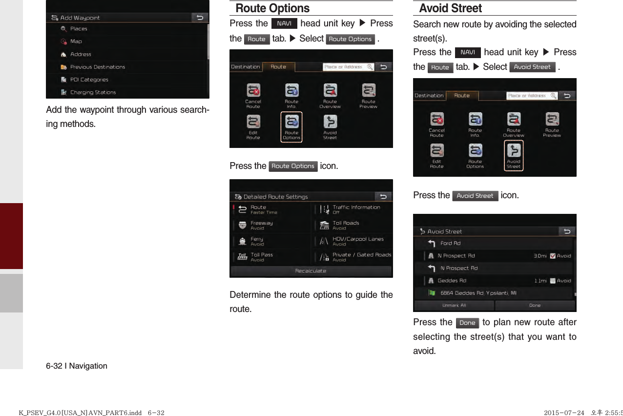 6-32 I NavigationAdd the waypoint through various search-ing methods.Route OptionsPress the NAVI head unit key ▶ Press the Route tab. ▶ Select Route Options .             Press the Route Options icon.Determine the route options to guide the route.  Avoid StreetSearch new route by avoiding the selected street(s).Press the NAVI head unit key ▶ Press the Route tab. ▶ Select Avoid Street .Press the Avoid Street icon.Press the Done to plan new route after selecting the street(s) that you want to avoid.K_PSEV_G4.0[USA_N]AVN_PART6.indd   6-32K_PSEV_G4.0[USA_N]AVN_PART6.indd   6-32 2015-07-24   오후 2:55:502015-07-24   오후 2:55:5