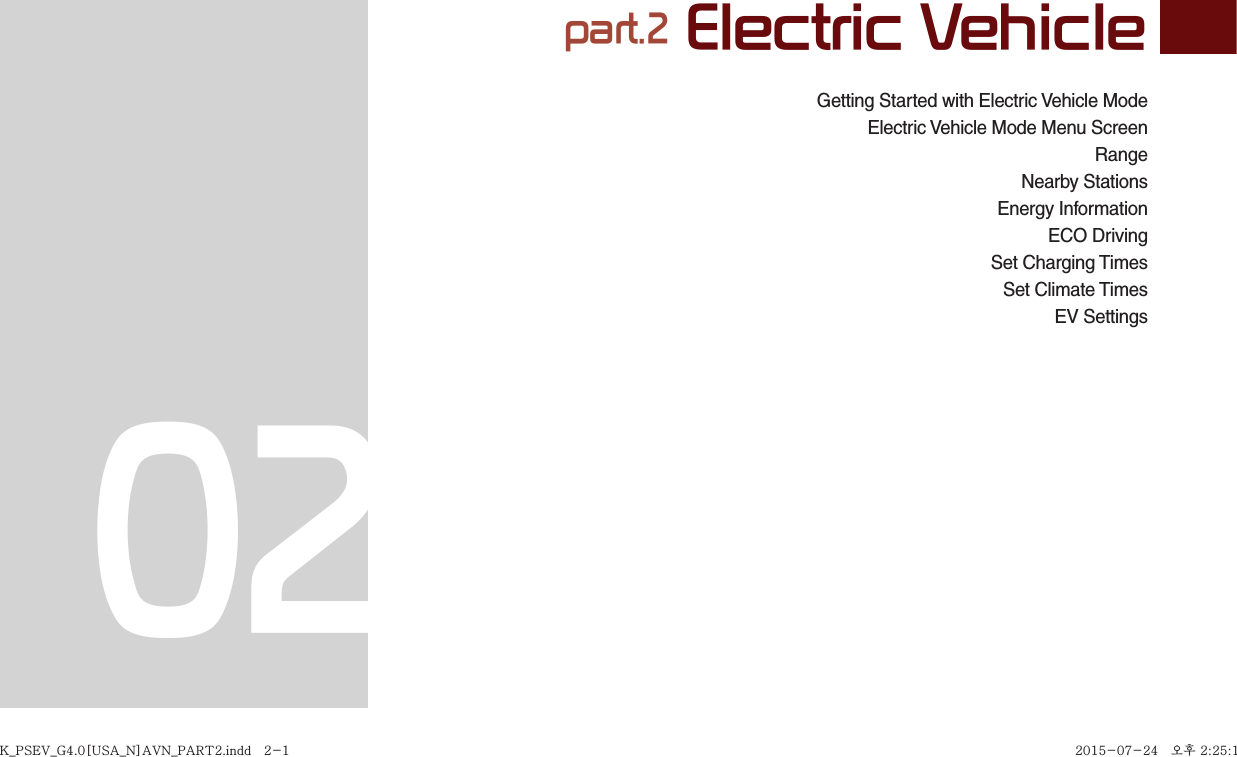 part.2 Electric Vehicle 02Getting Started with Electric Vehicle ModeElectric Vehicle Mode Menu ScreenRangeNearby StationsEnergy InformationECO DrivingSet Charging TimesSet Climate TimesEV SettingsK_PSEV_G4.0[USA_N]AVN_PART2.indd   2-1K_PSEV_G4.0[USA_N]AVN_PART2.indd   2-1 2015-07-24   오후 2:25:192015-07-24   오후 2:25:1
