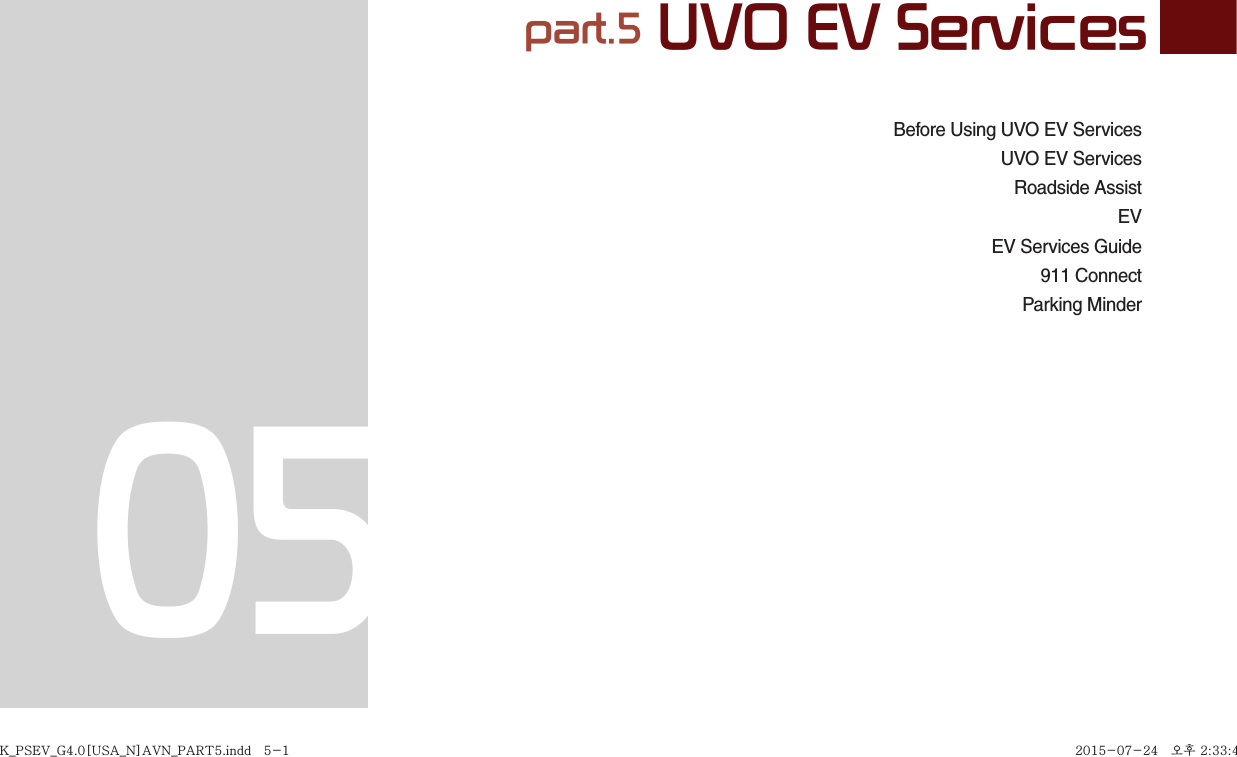 part.5 UVO EV Services05Before Using UVO EV ServicesUVO EV ServicesRoadside AssistEVEV Services Guide911 ConnectParking MinderK_PSEV_G4.0[USA_N]AVN_PART5.indd   5-1K_PSEV_G4.0[USA_N]AVN_PART5.indd   5-1 2015-07-24   오후 2:33:472015-07-24   오후 2:33:4