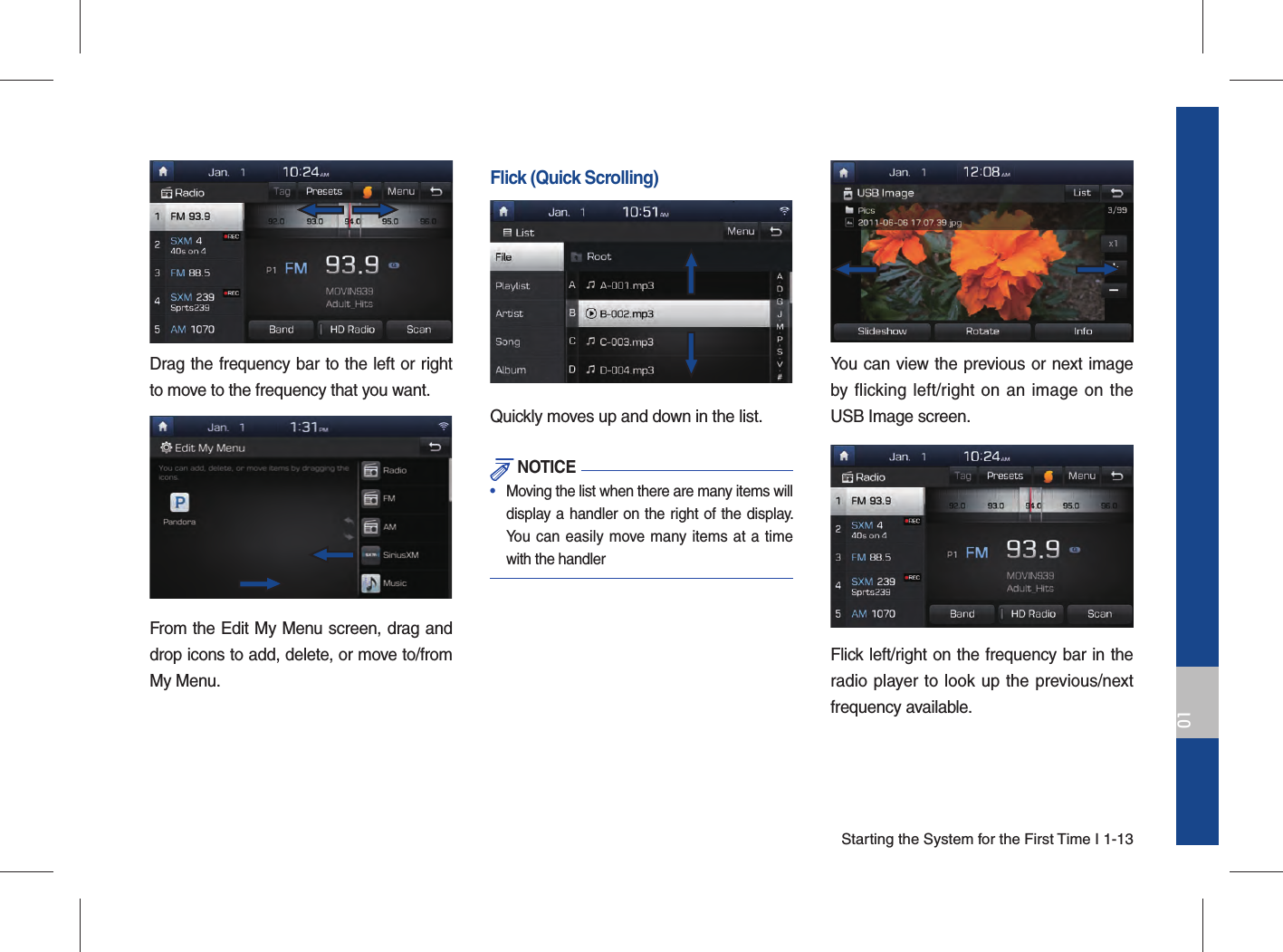 Starting the System for the First Time I 1-1301Drag the frequency bar to the left or right to move to the frequency that you want. From the Edit My Menu screen, drag and drop icons to add, delete, or move to/from My Menu.Flick (Quick Scrolling)Quickly moves up and down in the list. NOTICE•   Moving the list when there are many items will display a handler on the right of the display. You can easily move many items at a time with the handlerYou can view the previous or next image by flicking left/right on an image on the USB Image screen.Flick left/right on the frequency bar in the radio player to look up the previous/next frequency available.