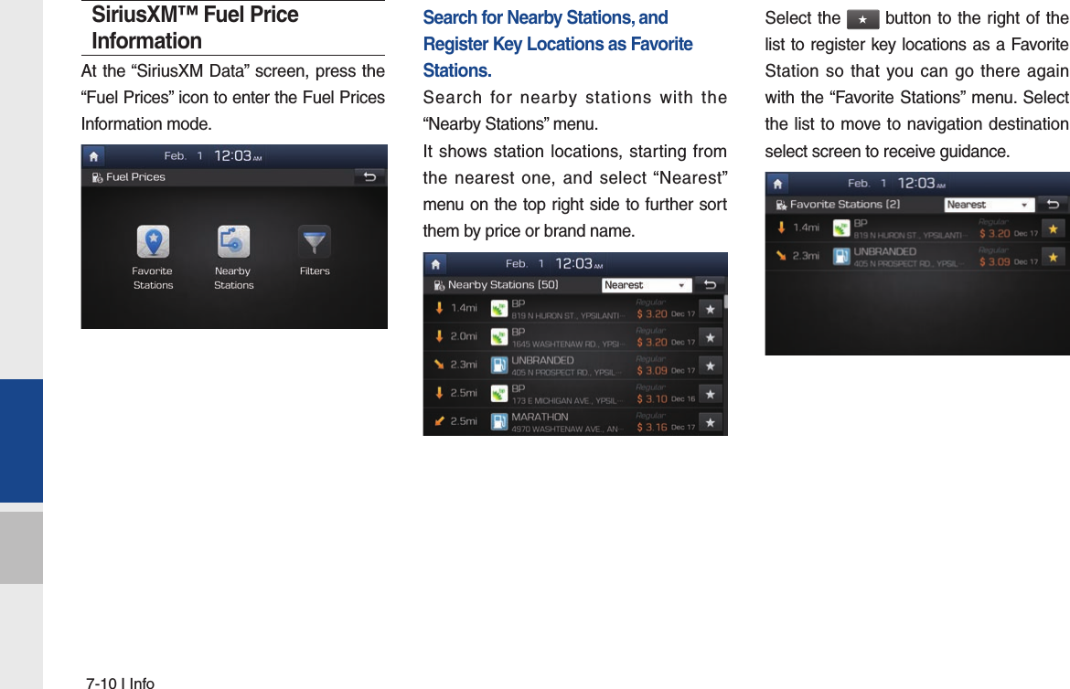 7-10 I InfoSiriusXM™ Fuel Price InformationAt the “SiriusXM Data” screen, press the “Fuel Prices” icon to enter the Fuel Prices Information mode.Search for Nearby Stations, and Register Key Locations as Favorite Stations.Search for nearby stations with the “Nearby Stations” menu.It shows station locations, starting from the nearest one, and select “Nearest” menu on the top right side to further sort them by price or brand name. Select the ★ button to the right of the list to register key locations as a Favorite Station so that you can go there again with the “Favorite Stations” menu. Select the list to move to navigation destination select screen to receive guidance.