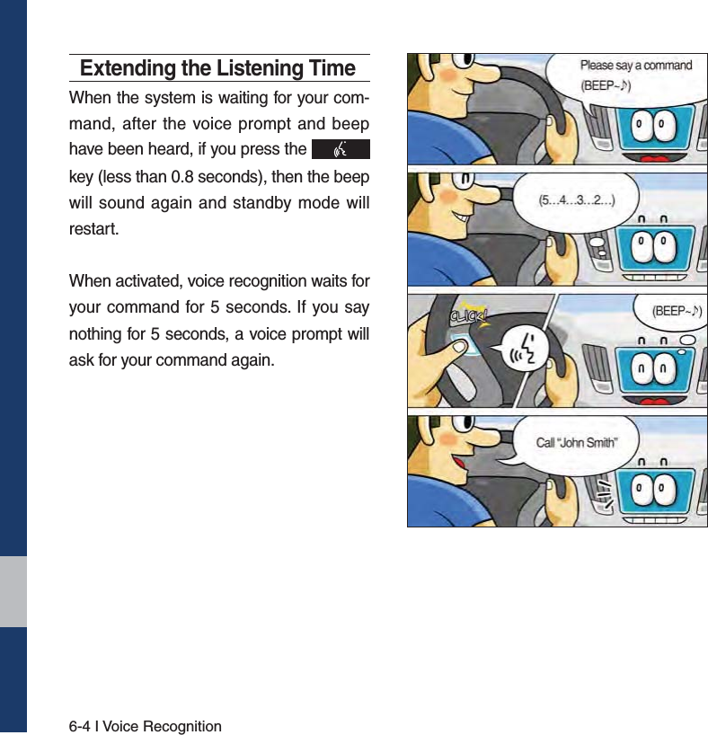 6-4 I Voice RecognitionExtending the Listening TimeWhen the system is waiting for your com-mand, after the voice prompt and beep have been heard, if you press the   key (less than 0.8 seconds), then the beep will sound again and standby mode will restart.When activated, voice recognition waits for your command for 5 seconds. If you say nothing for 5 seconds, a voice prompt will ask for your command again.