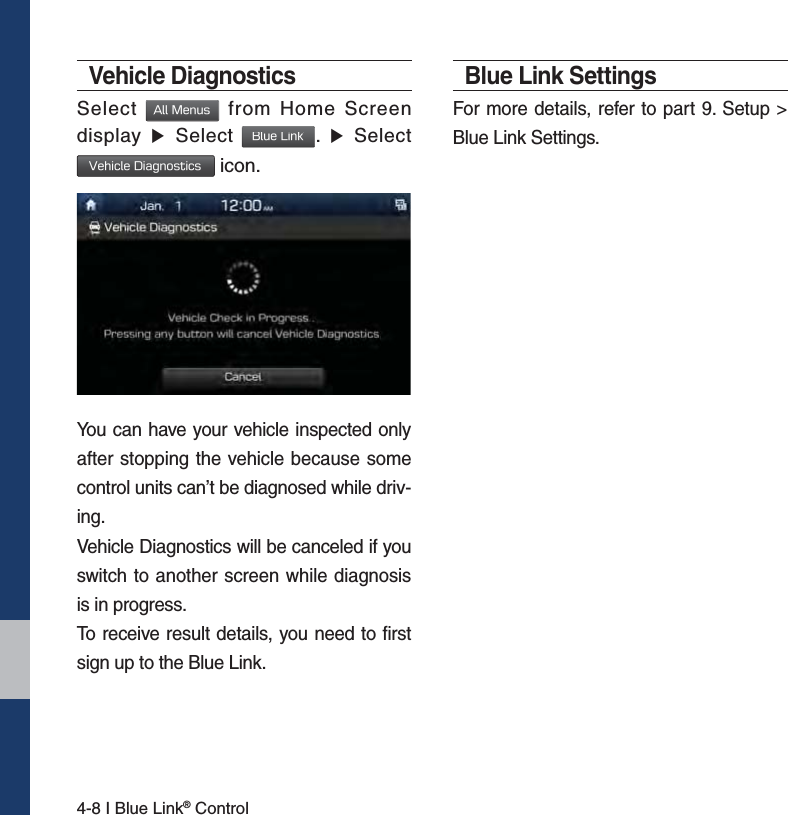 4-8 I Blue Link® ControlVehicle DiagnosticsSelect  &quot;MM.FOVT from Home Screen display ٠Select #MVF-JOL.  ٠ Select7FIJDMF%JBHOPTUJDT  icon.You can have your vehicle inspected only after stopping the vehicle because some control units can’t be diagnosed while driv-ing.Vehicle Diagnostics will be canceled if you switch to another screen while diagnosis is in progress.To receive result details, you need to first sign up to the Blue Link.Blue Link SettingsFor more details, refer to part 9. Setup &gt; Blue Link Settings.