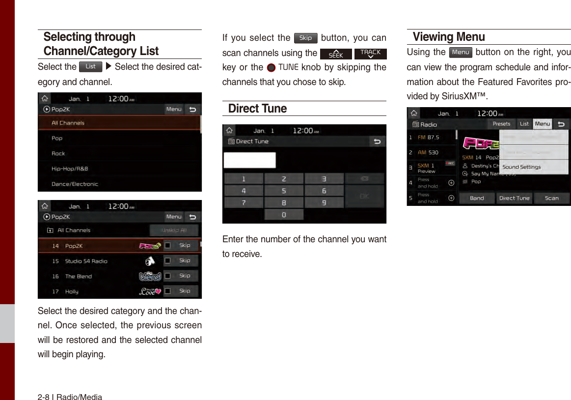 2-8 I Radio/MediaSelecting through Channel/Category ListSelect the List ▶ Select the desired cat-egory and channel.Select the desired category and the chan-nel. Once selected, the previous screen will be restored and the selected channel will begin playing.If you select the Skip button, you can scan channels using the SEEK TRACK key or the  TUNE knob by skipping the channels that you chose to skip. Direct TuneEnter the number of the channel you want to receive.Viewing MenuUsing the Menu button on the right, you can view the program schedule and infor-mation about the Featured Favorites pro-vided by SiriusXM™.