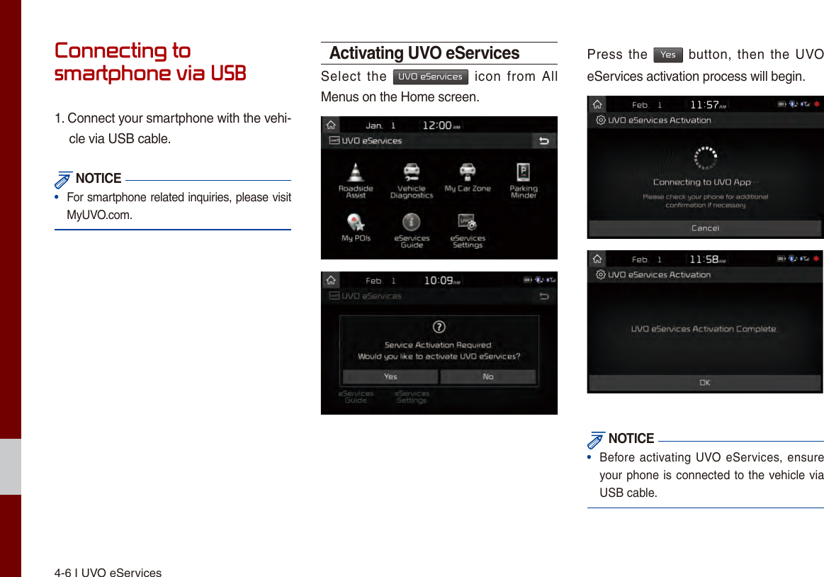 4-6 I UVO eServicesConnecting to smartphone via USB1. Connect your smartphone with the vehi-cle via USB cable. NOTICE•  For smartphone related inquiries, please visit MyUVO.com. Activating UVO eServicesSelect  the UVO eServices  icon  from All Menus on the Home screen.Press the Yes button, then  the  UVO eServices activation process will begin. NOTICE•Before activating UVO eServices, ensureyour phone is connected to the vehicle viaUSB cable.