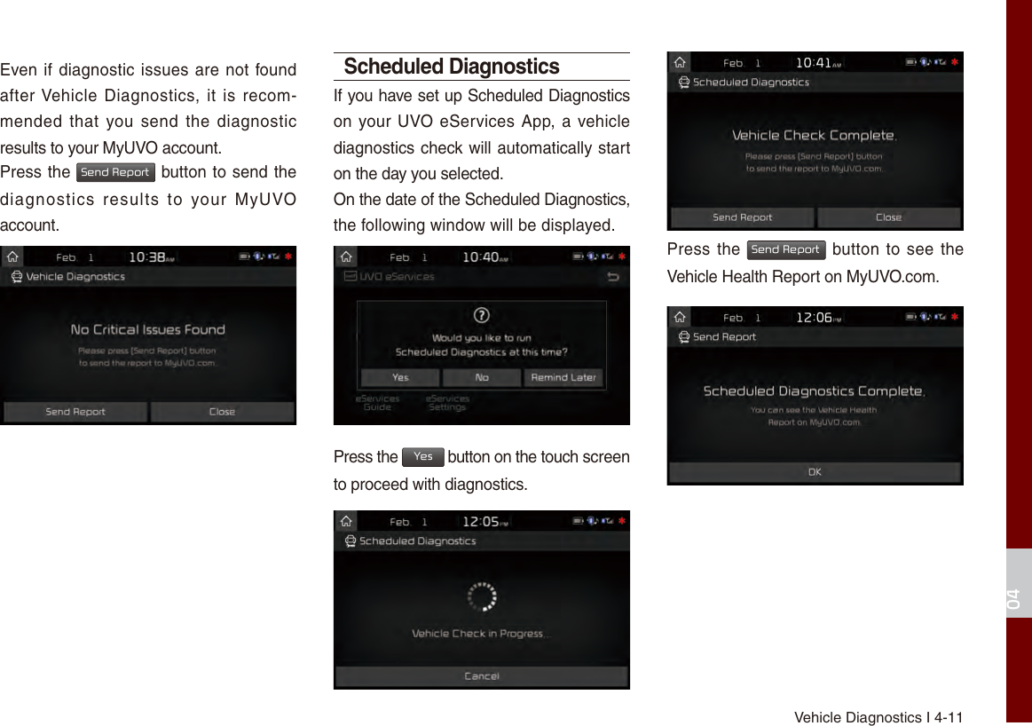 Vehicle Diagnostics I 4-1104Even if diagnostic issues are not found after Vehicle Diagnostics, it  is  recom-mended that you send  the  diagnostic results to your MyUVO account.Press the Send Report button to send the diagnostics  results  to  your  MyUVO account.Scheduled DiagnosticsIf you have set up Scheduled Diagnostics on your UVO eServices App, a vehicle diagnostics check will automatically start on the day you selected.On the date of the Scheduled Diagnostics, the following window will be displayed.Press the Yes button on the touch screen to proceed with diagnostics.Press the Send Report button to see the Vehicle Health Report on MyUVO.com.