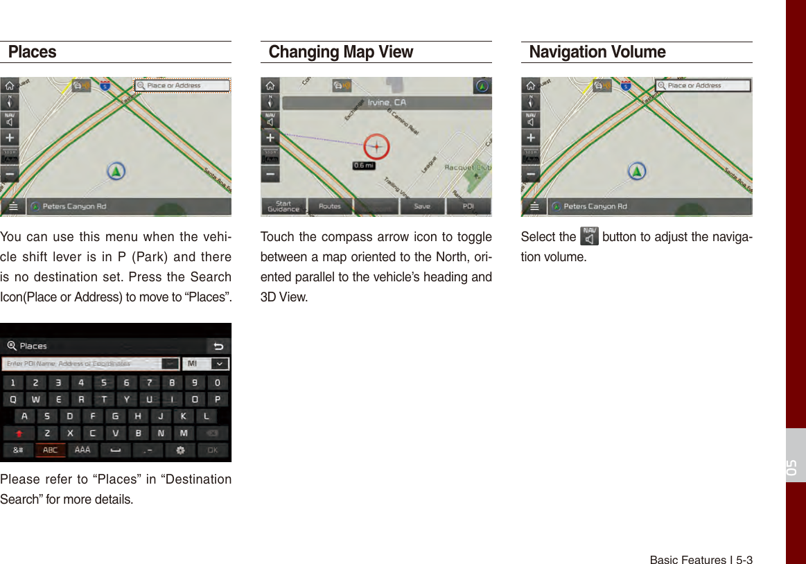 Basic Features I 5-305PlacesYou can use this menu when the vehi-cle shift lever is in P (Park) and there is no destination set. Press the Search Icon(Place or Address) to move to “Places”.Please refer to “Places” in “Destination Search” for more details. Changing Map ViewTouch the compass arrow icon to toggle between a map oriented to the North, ori-ented parallel to the vehicle’s heading and 3D View.Navigation Volume Select the   button to adjust the naviga-tion volume.