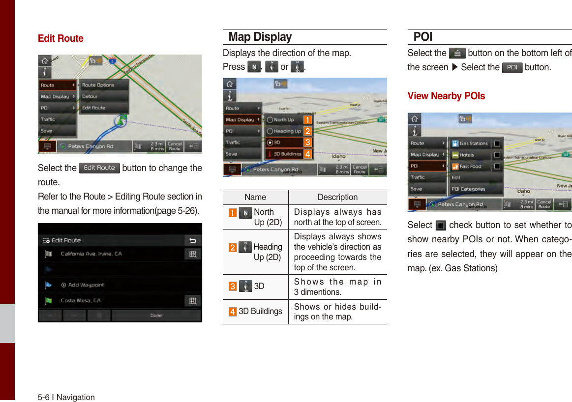 5-6 I NavigationEdit RouteSelect the Edit Route button to change the route. Refer to the Route &gt; Editing Route section in the manual for more information(page 5-26).Map DisplayDisplays the direction of the map.Press  ,   or  .Name Description    North   Up (2D)Displays  always  has north at the top of screen.   Heading   Up (2D) Displays always shows the vehicle’s direction as proceeding towards the top of the screen.  3D Shows  the  map  in  3 dimentions. 3D BuildingsShows or hides build-ings on the map.POISelect the   button on the bottom left of the screen ▶ Select the POI button.View Nearby POIsSelect   check button to set whether to show nearby POIs or not. When catego-ries are selected, they will appear on the map. (ex. Gas Stations)