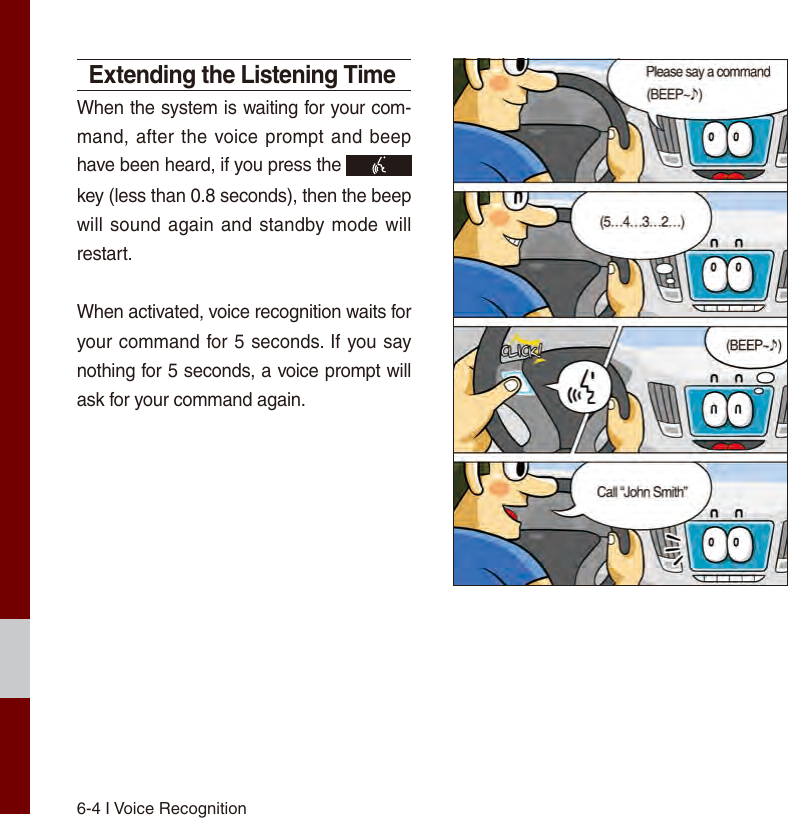 6-4 I Voice RecognitionExtending the Listening TimeWhen the system is waiting for your com-mand, after the voice prompt and beep have been heard, if you press the   key (less than 0.8 seconds), then the beep will sound again and standby mode will restart.When activated, voice recognition waits for your command for 5 seconds. If you say nothing for 5 seconds, a voice prompt will ask for your command again.