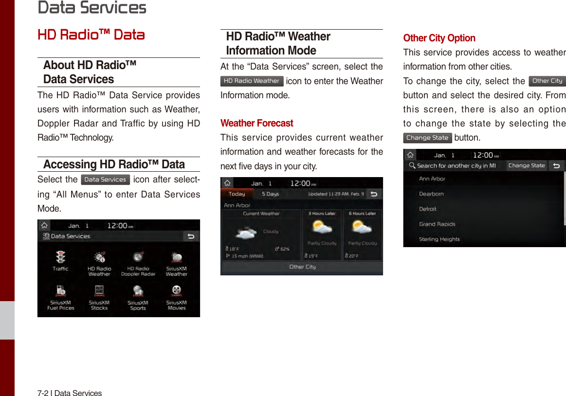 7-2 I Data ServicesHD Radio™ DataAbout HD Radio™ Data ServicesThe HD Radio™ Data Service provides users with information such as Weather, Doppler Radar and Traffic by using HD Radio™ Technology. Accessing HD Radio™ DataSelect the Data Services icon after select-ing “All Menus”  to enter Data Services Mode. HD Radio™ Weather Information Mode At the “Data Services” screen, select the HD Radio Weather icon to enter the Weather Information mode. Weather ForecastThis service  provides current  weather information and weather forecasts for the next five days in your city. Other City Option This service provides access to weather information from other cities.To change the city, select the Other City button and select the desired city. From this  screen,  there  is  also  an  option to  change  the  state  by selecting  the Change State button. Data Services