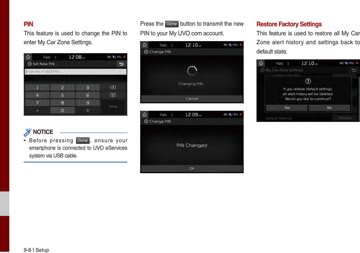 9-8 I SetupPINThis feature is used to change the PIN to enter My Car Zone Settings. NOTICE•  Before  pressing Done,  ensure  yoursmartphone is connected to UVO eServices system via USB cable.Press the Done button to transmit the new PIN to your My UVO com account.Restore Factory SettingsThis feature is used to restore all My Car Zone alert history and settings back to default state.