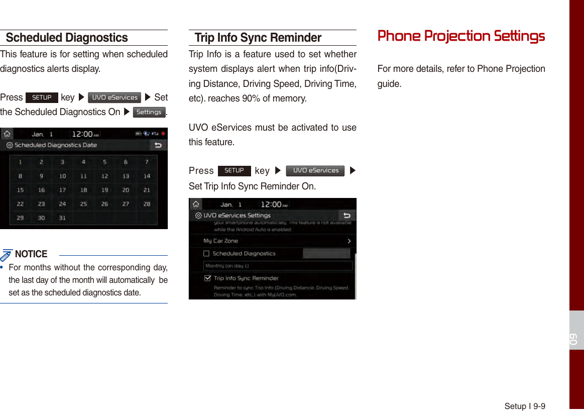 Setup I 9-909Scheduled DiagnosticsThis feature is for setting when scheduled diagnostics alerts display.Press SETUP key ▶  UVO eServices ▶ Set the Scheduled Diagnostics On ▶ Settings. NOTICE•  For months without the corresponding day,the last day of the month will automatically  be set as the scheduled diagnostics date. Trip Info Sync ReminderTrip Info is a feature used to set whether system displays alert when trip info(Driv-ing Distance, Driving Speed, Driving Time, etc). reaches 90% of memory.UVO eServices must be activated to use this feature.Press SETUP key  ▶  UVO eServices ▶  Set Trip Info Sync Reminder On.Phone Projection SettingsFor more details, refer to Phone Projection guide.