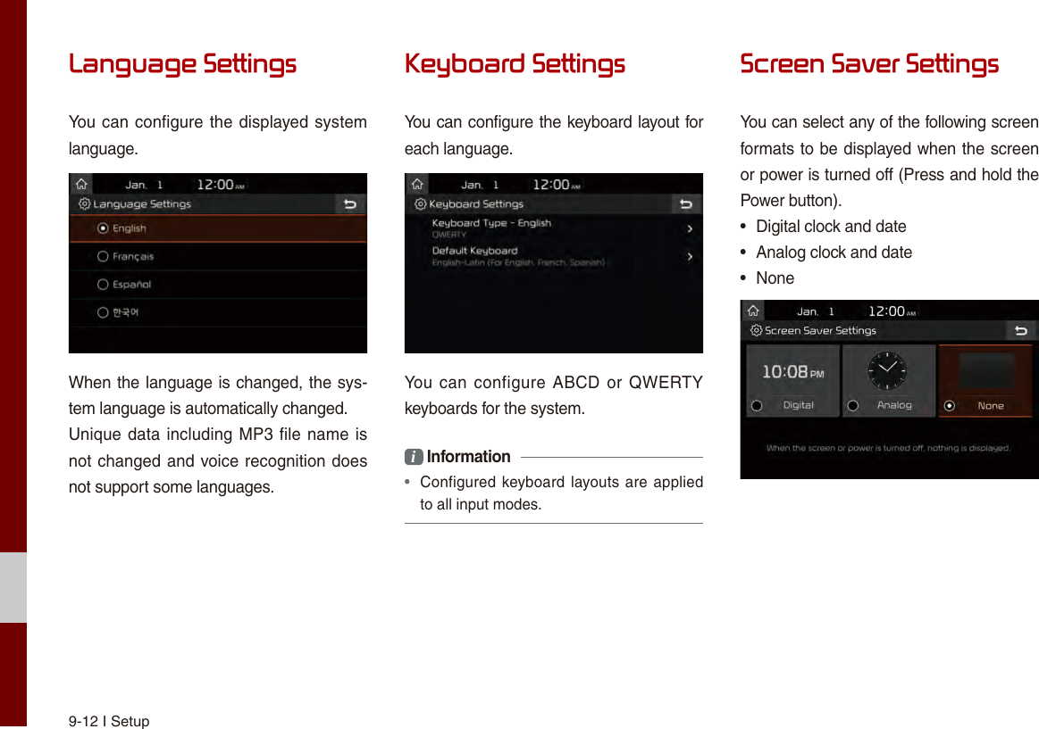 9-12 I SetupLanguage SettingsYou can configure the displayed system language.When the language is changed, the sys-tem language is automatically changed.Unique data including MP3 file name is not changed and voice recognition does not support some languages.Keyboard SettingsYou can configure the keyboard layout for each language.You can  configure ABCD or  QWERTY keyboards for the system.i Information •  Configured keyboard layouts are applied to all input modes.Screen Saver SettingsYou can select any of the following screen formats to be displayed when the screen or power is turned off (Press and hold the Power button).•  Digital clock and date•  Analog clock and date•  None