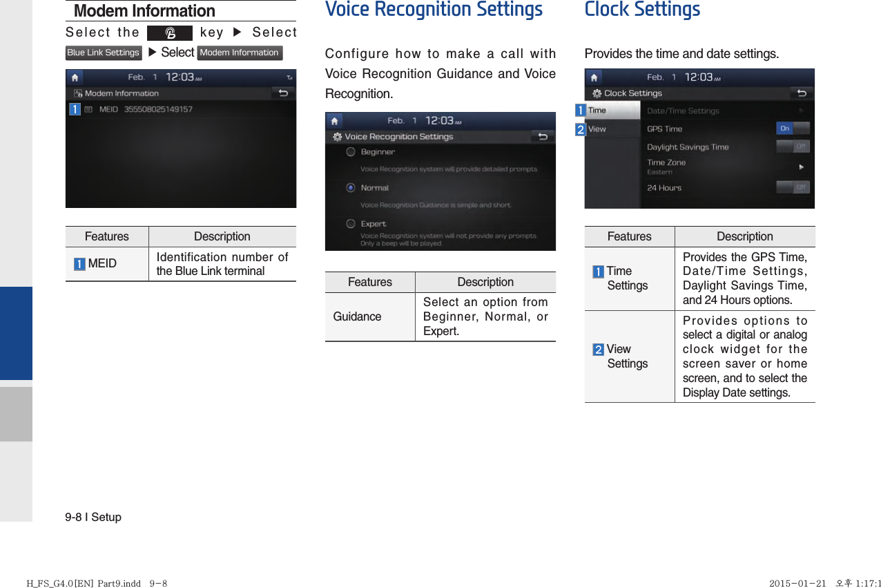 9-8 I SetupModem InformationSelect the   key ▶  Select Blue Link Settings  ▶ Select Modem InformationFeatures Description  MEID Identification number of the Blue Link terminalVoice Recognition SettingsConfigure how to make a call with Voice Recognition Guidance and Voice Recognition.Features DescriptionGuidanceSelect an option from Beginner, Normal, or Expert.Clock SettingsProvides the time and date settings.Features Description  Time   SettingsProvides the GPS Time, Date/Time Settings, Daylight Savings Time, and 24 Hours options.  View   SettingsProvides options to select a digital or analog clock widget for the screen saver or home screen, and to select the Display Date settings.H_FS_G4.0[EN] Part9.indd   9-8H_FS_G4.0[EN] Part9.indd   9-8 2015-01-21   오후 1:17:142015-01-21   오후 1:17:1