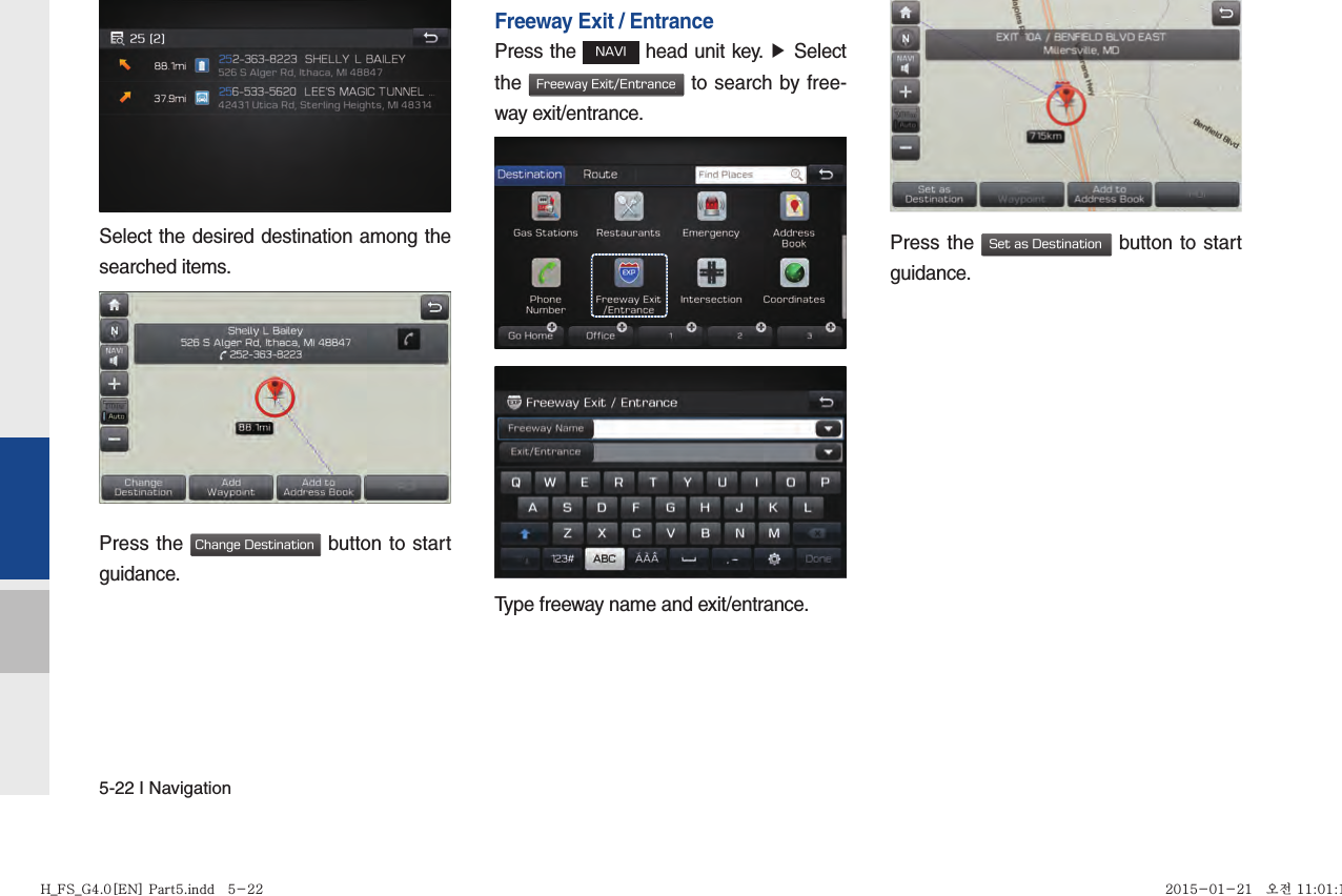 5-22 I NavigationSelect the desired destination among the searched items.Press the Change Destination button to start guidance. Freeway Exit / EntrancePress the NAVI head unit key. ▶ Select the Freeway Exit/Entrance to search by free-way exit/entrance.Type freeway name and exit/entrance. Press the Set as Destination button to start guidance. H_FS_G4.0[EN] Part5.indd   5-22H_FS_G4.0[EN] Part5.indd   5-22 2015-01-21   오전 11:01:122015-01-21   오전 11:01:1