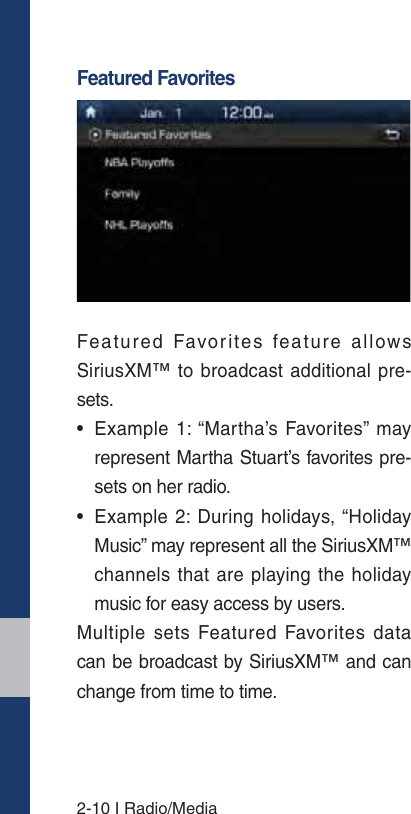 2-10 I Radio/MediaFeatured FavoritesFeatured Favorites feature allows SiriusXM™ to broadcast additional pre-sets.•  Example 1: “Martha’s Favorites” may represent Martha Stuart’s favorites pre-sets on her radio.•  Example 2: During holidays, “Holiday Music” may represent all the SiriusXM™ channels that are playing the holiday music for easy access by users.Multiple sets Featured Favorites data can be broadcast by SiriusXM™ and can change from time to time.