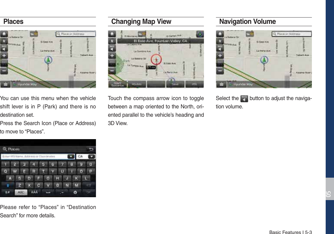 Basic Features I 5-3PlacesYou can use this menu when the vehicle shift lever is in P (Park) and there is no destination set.Press the Search Icon (Place or Address) to move to “Places”.Please refer to “Places” in “Destination Search” for more details. Changing Map ViewTouch the compass arrow icon to toggle between a map oriented to the North, ori-ented parallel to the vehicle’s heading and 3D View.Navigation Volume Select the   button to adjust the naviga-tion volume. 