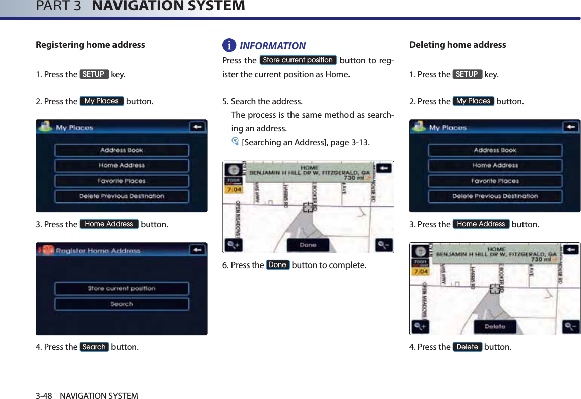 PART 3   NAVIGATION SYSTEM3-48 NAVIGATION SYSTEMRegistering home address1.Press the 6(783 key.2.Press the 0\3ODFHV button.3.Press the +RPH$GGUHVV button.4.Press the 6HDUFK button.INFORMATIONPress the 6WRUHFXUUHQWSRVLWLRQ button to reg-ister the current position as Home.  5.Search the address. The process is the same method as search-ing an address. [Searching an Address], page 3-13.6.Press the &apos;RQH button to complete.Deleting home address1.Press the 6(783 key.2.Press the 0\3ODFHV button.3. Press  the +RPH$GGUHVV button.4.Press the &apos;HOHWH button.