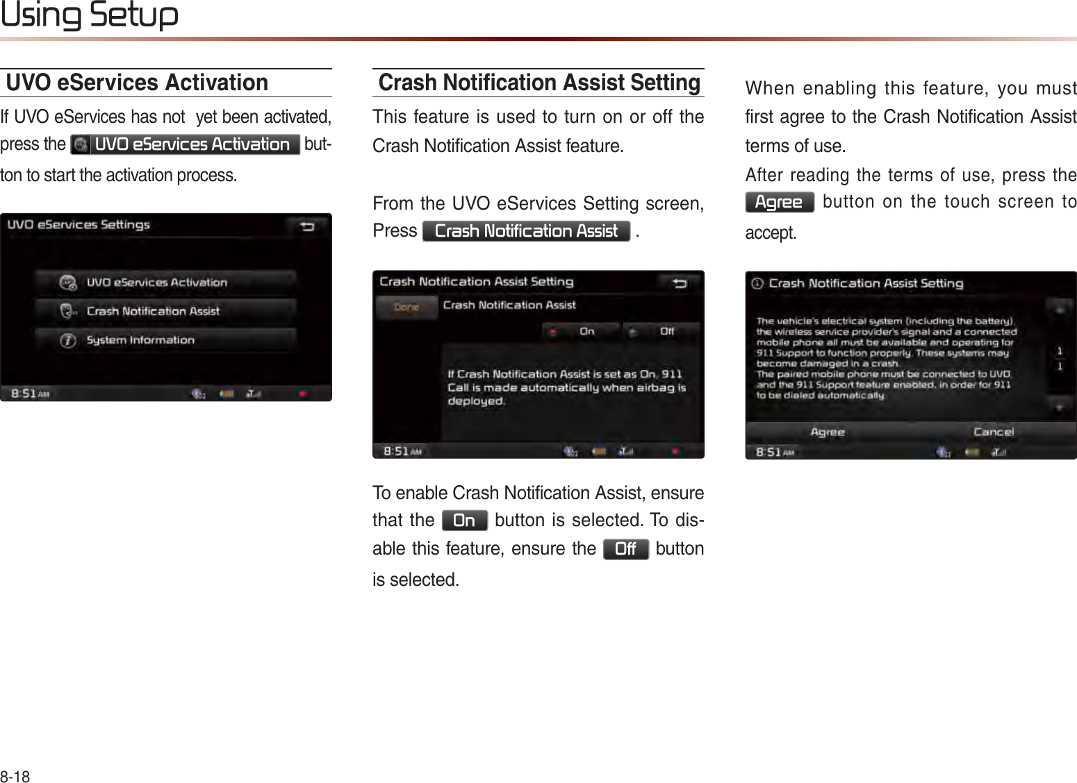 8-188VLQJ6HWXSUVO eServices ActivationIf UVO eServices has not  yet been activated, press the  892H6HUYLFHV$FWLYDWLRQ  but-ton to start the activation process.Crash Notiﬁ cation Assist SettingThis feature is used to turn on or off the Crash Notification Assist feature.From the UVO eServices Setting screen, Press &amp;UDVK1RWLILFDWLRQ$VVLVW .To enable Crash Notification Assist, ensure that the 2Q button is selected. To dis-able this feature, ensure the 2II button is selected.When enabling this feature, you must first agree to the Crash Notification Assist terms of use.After reading the terms of use, press the $JUHH  button on the touch screen to accept.