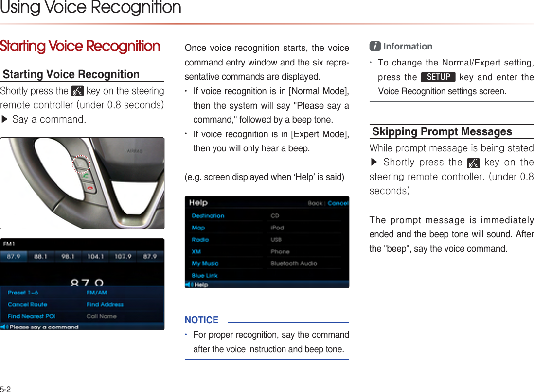 Using Voice RecognitionStarting Voice RecognitionStarting Voice Recognition Shortly press the   key on the steering remote controller (under 0.8 seconds) ▶ Say a command.• • NOTICE•i Information• SETUPSkipping Prompt MessagesWhile prompt message is being stated ▶ Shortly press  the   key  on  the steering remote controller. (under 0.8 seconds)    