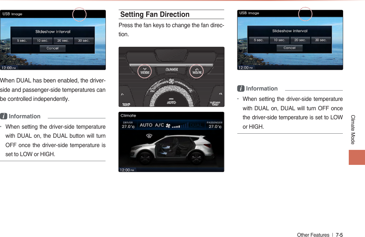 Climate ModeOther Features  l 7-5 7-5 When DUAL has been enabled, the driver-side and passenger-side temperatures can be controlled independently.i Information•When setting the driver-side temperature with DUAL on, the DUAL button will turn OFF once the driver-side temperature is set to LOW or HIGH.Setting Fan DirectionPress the fan keys to change the fan direc-tion.   i Information•When setting the driver-side temperature with DUAL on, DUAL will turn OFF once the driver-side temperature is set to LOW or HIGH.