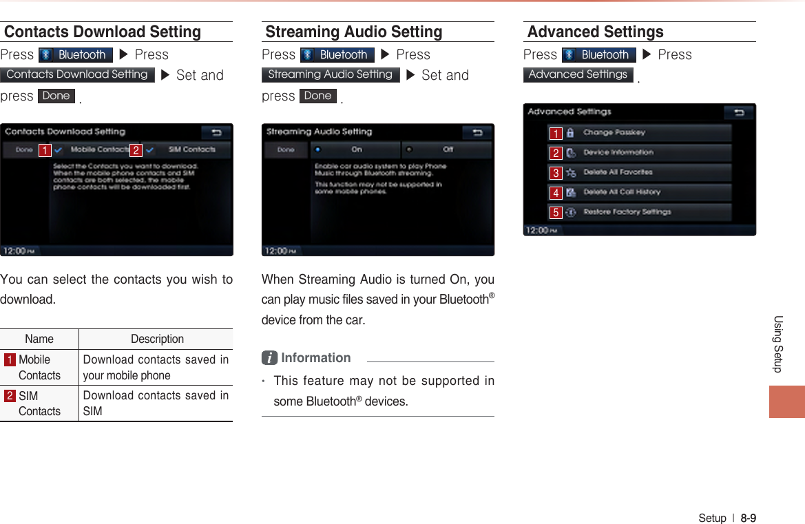 Using SetupSetup  l 8-9 8-9 Contacts Download SettingPress Bluetooth ▶ Press Contacts Download Setting  ▶ Set and press  Done .You can select the  contacts you wish to download.Name  Description1 MobileContactsDownload contacts saved in your mobile phone2  SIMContactsDownload contacts saved in SIMStreaming Audio SettingPress Bluetooth ▶ Press Streaming Audio Setting  ▶ Set and press  Done .When Streaming Audio is turned On, you can play music files saved in your Bluetooth®  device from the car.i Information •This feature may not be supported in some Bluetooth® devices.Advanced SettingsPress Bluetooth ▶ PressAdvanced Settings .1154322