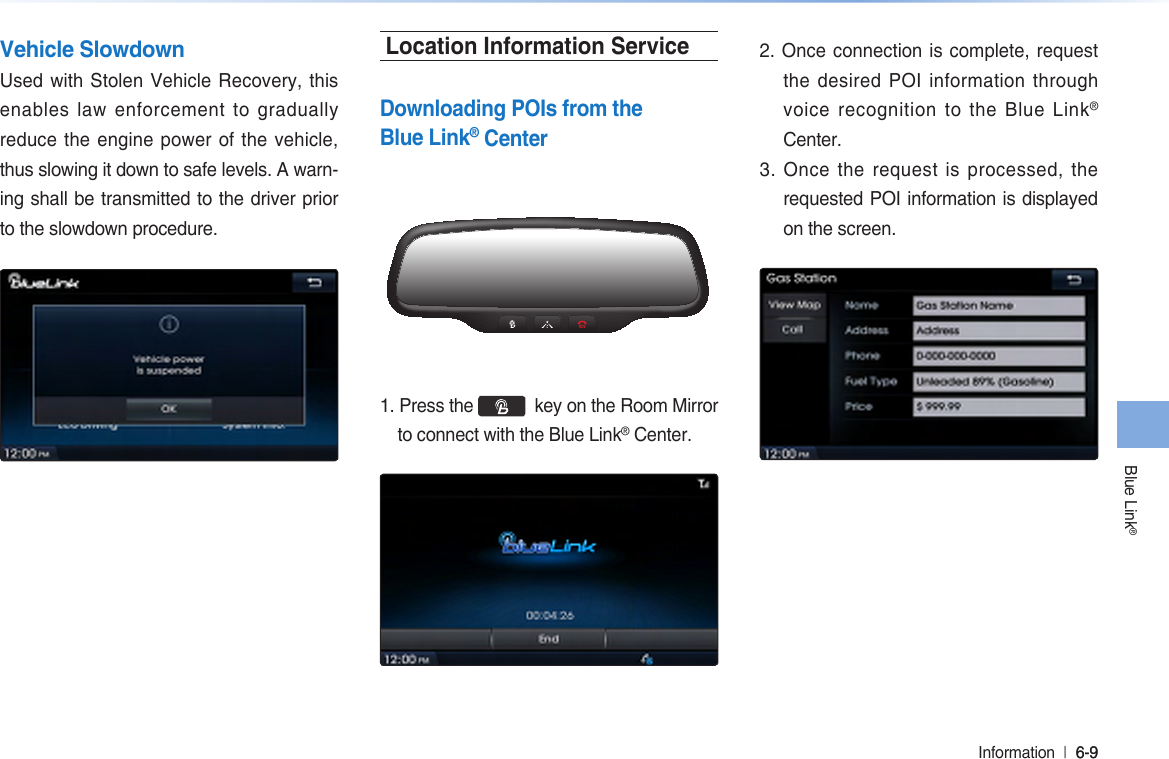 Blue Link®Information  l 6-9 6-9 Vehicle SlowdownUsed with Stolen Vehicle Recovery, this enables law enforcement to gradually reduce the engine power of the vehicle, thus slowing it down to safe levels. A warn-ing shall be transmitted to the driver prior to the slowdown procedure.Location Information ServiceDownloading POIs from the Blue Link® Center1. Press the    key on the Room Mirror to connect with the Blue Link® Center.2. Once connection is complete, request the desired POI information through voice recognition to the Blue Link® Center.3. Once the request is processed, the requested POI information is displayed on the screen.