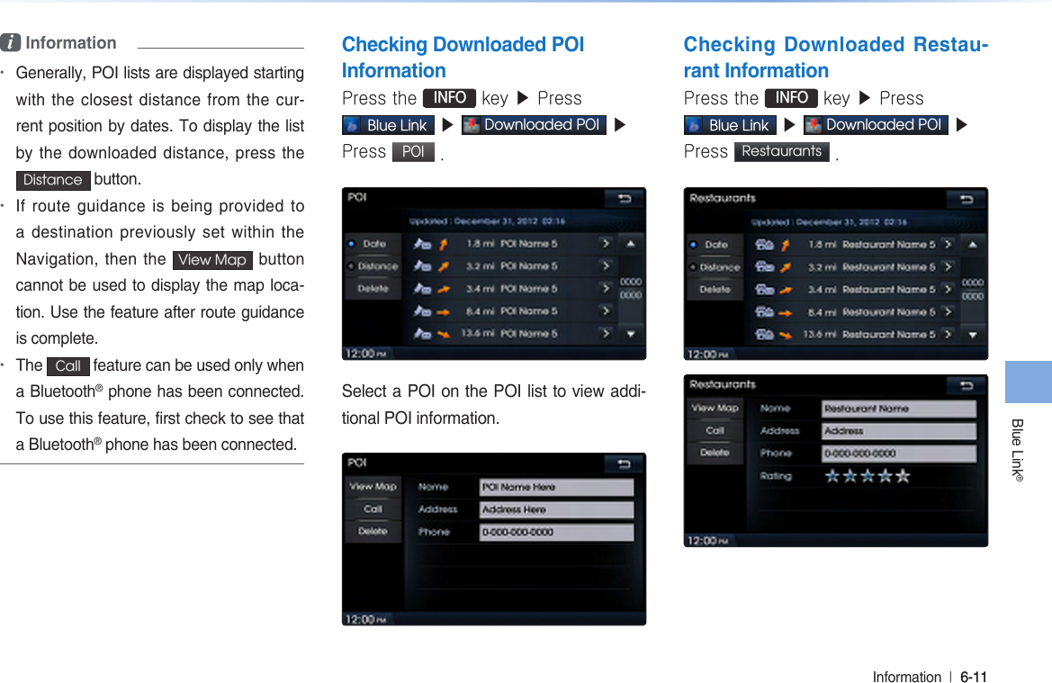 Blue Link®Information  l 6-11 6-11 i Information •Generally, POI lists are displayed starting with the closest distance from the cur-rent position by dates. To display the list by the downloaded distance, press the Distance  button. •If route guidance is being provided to a destination previously set within the Navigation, then the  View Map  button cannot be used to display the map loca-tion. Use the feature after route guidance is complete.•The  Call  feature can be used only when a Bluetooth® phone has been connected. To use this feature, first check to see that a Bluetooth® phone has been connected.Checking Downloaded POI InformationPress the  INFO key ▶ Press Blue Link ▶ Downloaded POI ▶Press POI .Select a POI on the POI list to view addi-tional POI information.Checking Downloaded Restau-rant InformationPress the  INFO key ▶ Press Blue Link ▶ Downloaded POI ▶ Press Restaurants  .