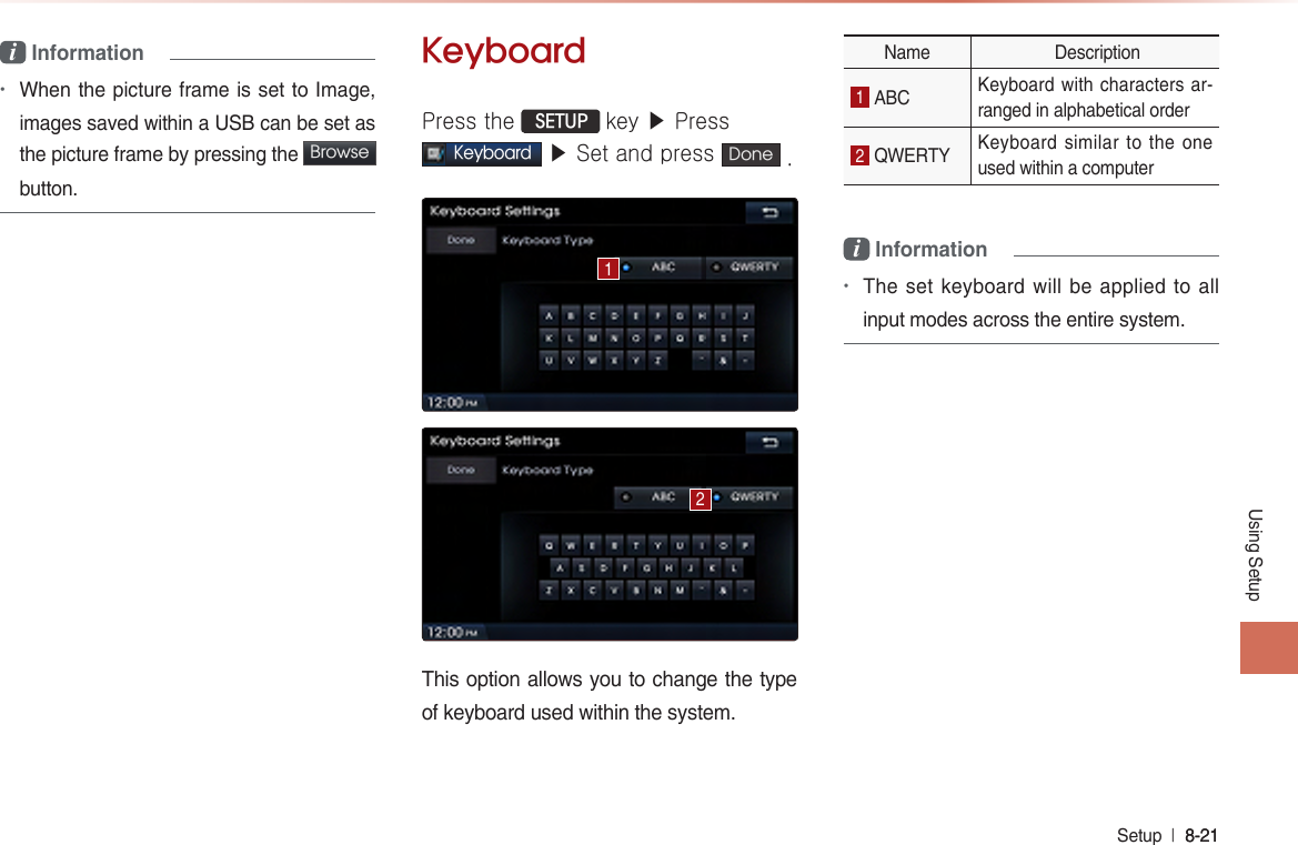 Using SetupSetup  l 8-21 8-21 i Information •When the picture frame is set to Image, images saved within a USB can be set as the picture frame by pressing the  Browse  button.KeyboardPress the  SETUP key ▶ PressKeyboard ▶ Set and press  Done . This option allows you to change the type of keyboard used within the system.Name  Description1 ABC  Keyboard with characters ar-ranged in alphabetical order2 QWERTY  Keyboard similar to the one used within a computer i Information •The set keyboard will be applied to all input modes across the entire system.  12