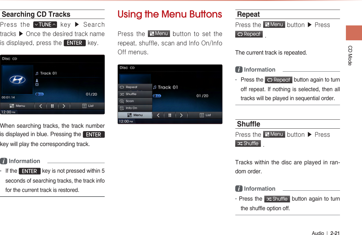 CD ModeAudio  l 2-21 2-21 Searching CD TracksPress the TUNE∧∨ key ▶ Search tracks ▶ Once the desired track name is displayed, press the ENTER key.When searching tracks, the track number is displayed in blue. Pressing the ENTER key will play the corresponding track.i Information •If the ENTER key is not pressed within 5 seconds of searching tracks, the track info for the current track is restored.Using the Menu Buttons Press  the  Menu button to  set  the repeat, shuffle, scan and Info On/Info Off menus.RepeatPress the  Menu button ▶ Press   Repeat .The current track is repeated. i Information •Press the  Repeat button again to turn off repeat. If nothing is selected, then all tracks will be played in sequential order.ShuePress the  Menu button ▶ Press  Shuffle .Tracks within the disc are played in ran-dom order.i Information •Press the  Shuffle button again to turn the shuffle option off. 