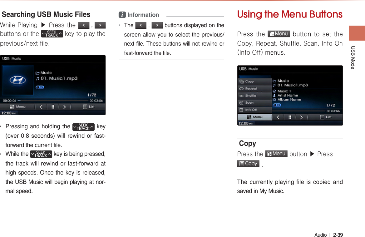 USB Mode Audio  l 2-39 2-39 Searching USB Music FilesWhile Playing ▶ Press the &lt; , &gt; buttons or the SEEKTRACK∧∨ key to play the previous/next file.• Pressing and holding the SEEKTRACK∧∨ key (over 0.8 seconds)  will rewind or fast-forward the current file.• While the SEEKTRACK∧∨ key is being pressed, the track will rewind or fast-forward at high speeds. Once the key is released, the USB Music will begin playing at nor-mal speed.i Information•The &lt; , &gt; buttons displayed on the screen allow you to select the previous/next file. These buttons will not rewind or fast-forward the file.Using the Menu ButtonsPress  the  Menu button to  set  the Copy, Repeat, Shuffle, Scan, Info On (Info Off) menus.CopyPress the  Menu button ▶ Press  Copy .The currently  playing  file is copied and saved in My Music.