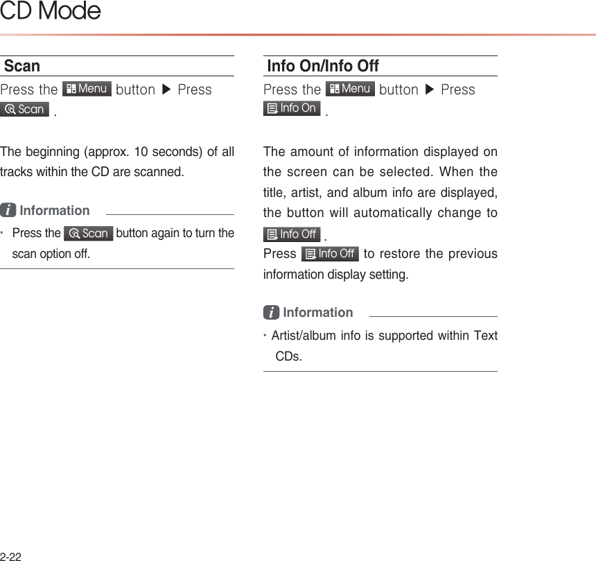 2-22ScanPress the  Menu button ▶ Press  Scan .  The beginning (approx. 10 seconds) of all tracks within the CD are scanned. i Information •Press the  Scan button again to turn the scan option off.Info On/Info OPress the  Menu button ▶ Press  Info On . The amount of information displayed on the screen can be selected. When the title, artist, and album info are displayed, the button will automatically change to   Info Off .Press  Info Off to restore the previous information display setting.i Information•Artist/album info is supported within Text CDs.CD Mode           